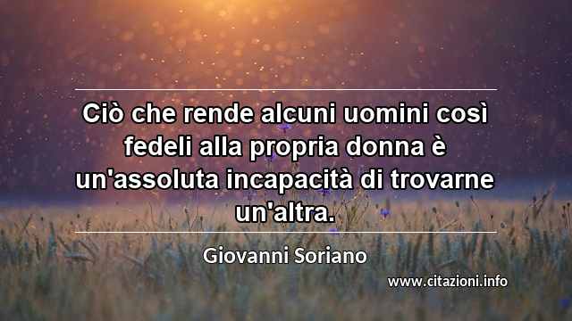 “Ciò che rende alcuni uomini così fedeli alla propria donna è un'assoluta incapacità di trovarne un'altra.”