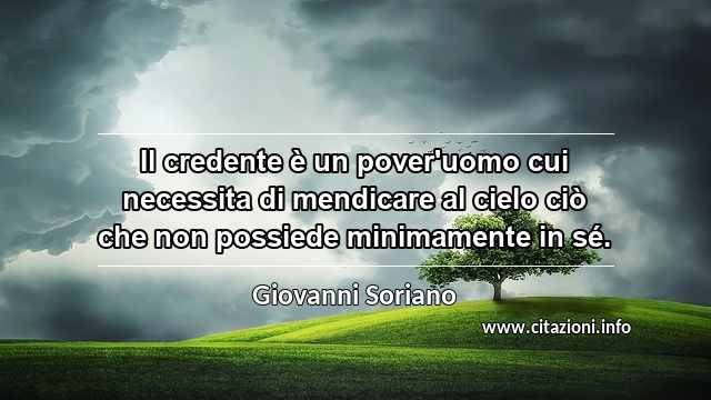 “Il credente è un pover'uomo cui necessita di mendicare al cielo ciò che non possiede minimamente in sé.”