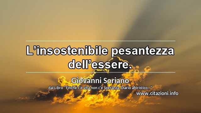 “L’insostenibile pesantezza dell’essere.”
