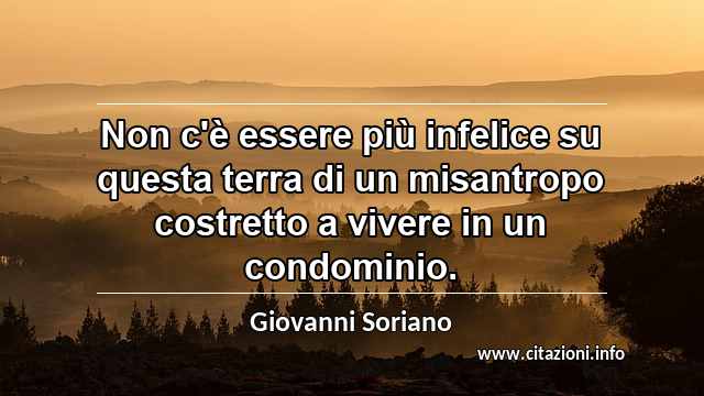 “Non c'è essere più infelice su questa terra di un misantropo costretto a vivere in un condominio.”