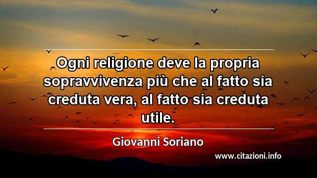 “Ogni religione deve la propria sopravvivenza più che al fatto sia creduta vera, al fatto sia creduta utile.”