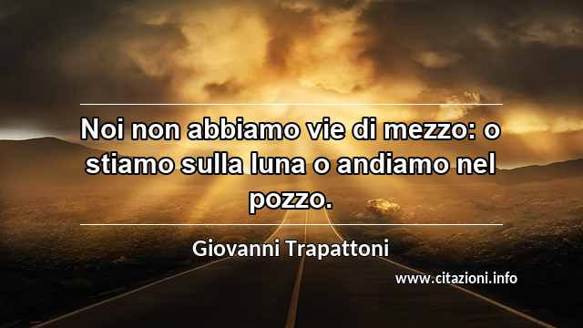 “Noi non abbiamo vie di mezzo: o stiamo sulla luna o andiamo nel pozzo.”