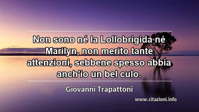 “Non sono né la Lollobrigida né Marilyn, non merito tante attenzioni, sebbene spesso abbia anch'io un bel culo.”