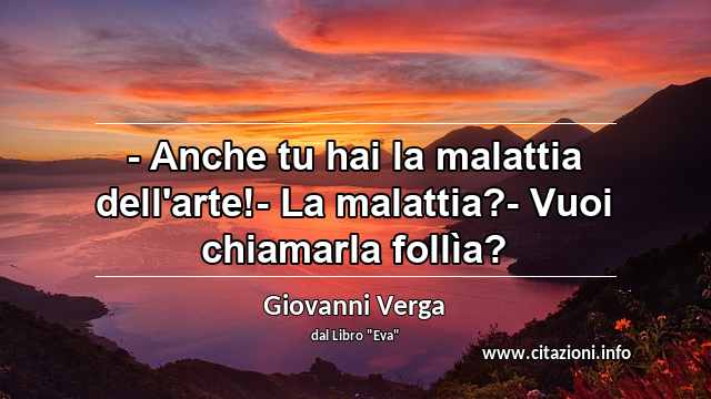 “- Anche tu hai la malattia dell'arte!- La malattia?- Vuoi chiamarla follìa?”