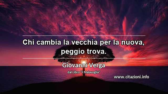 “Chi cambia la vecchia per la nuova, peggio trova.”