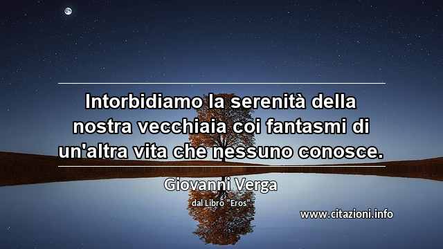 “Intorbidiamo la serenità della nostra vecchiaia coi fantasmi di un'altra vita che nessuno conosce.”