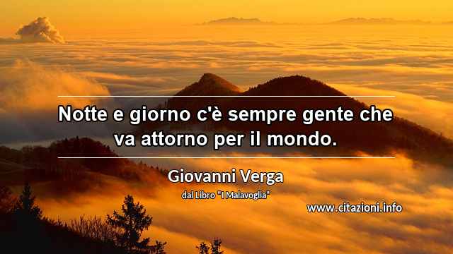 “Notte e giorno c'è sempre gente che va attorno per il mondo.”