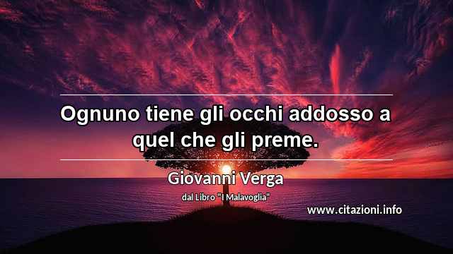 “Ognuno tiene gli occhi addosso a quel che gli preme.”