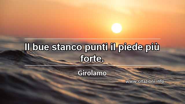 “Il bue stanco punti il piede più forte.”