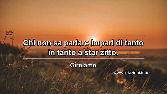 “Chi non sa parlare impari di tanto in tanto a star zitto.”