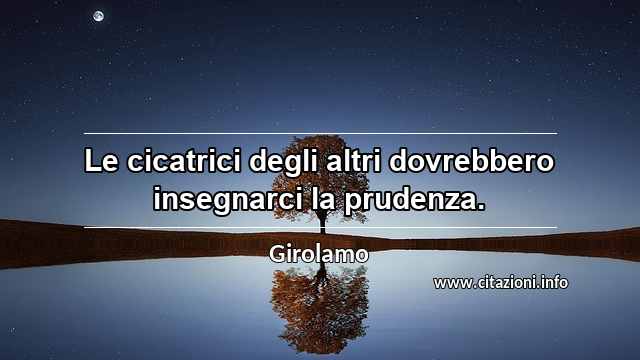 “Le cicatrici degli altri dovrebbero insegnarci la prudenza.”