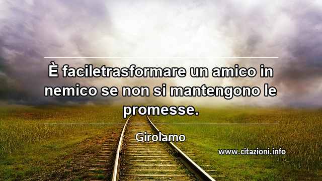 “È faciletrasformare un amico in nemico se non si mantengono le promesse.”