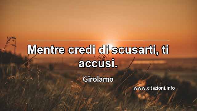 “Mentre credi di scusarti, ti accusi.”
