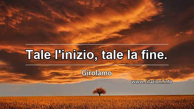 “Tale l'inizio, tale la fine.”