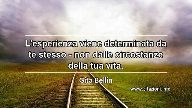 “L'esperienza viene determinata da te stesso - non dalle circostanze della tua vita.”