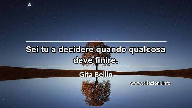 “Sei tu a decidere quando qualcosa deve finire. ”
