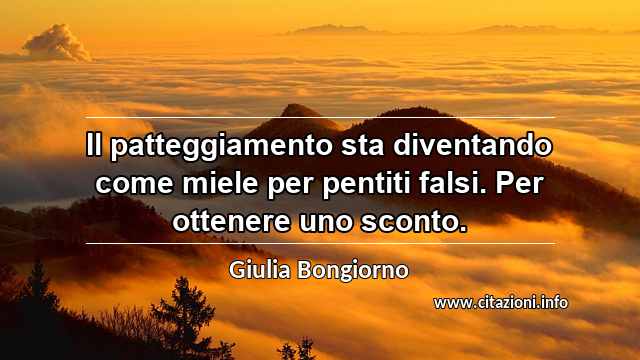 “Il patteggiamento sta diventando come miele per pentiti falsi. Per ottenere uno sconto.”