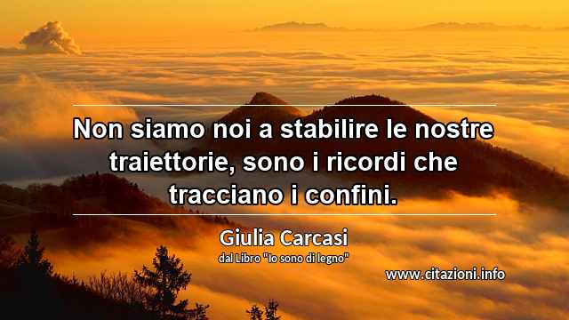 “Non siamo noi a stabilire le nostre traiettorie, sono i ricordi che tracciano i confini.”