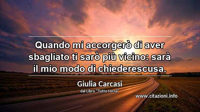 “Quando mi accorgerò di aver sbagliato ti sarò più vicino: sarà il mio modo di chiederescusa.”
