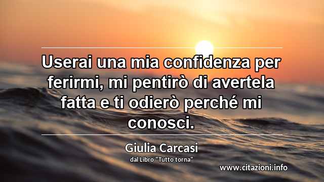 “Userai una mia confidenza per ferirmi, mi pentirò di avertela fatta e ti odierò perché mi conosci.”