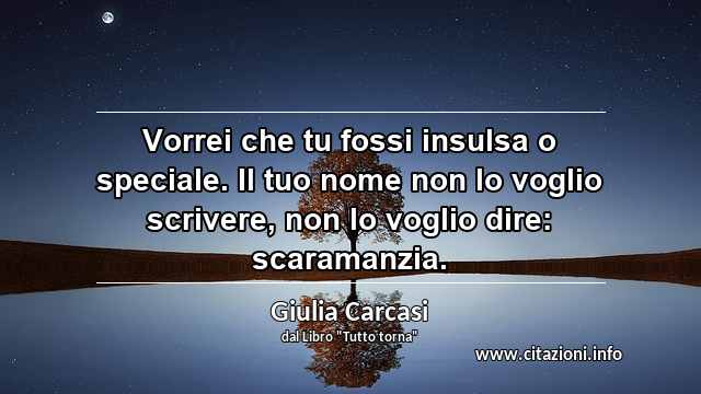 “Vorrei che tu fossi insulsa o speciale. Il tuo nome non lo voglio scrivere, non lo voglio dire: scaramanzia.”