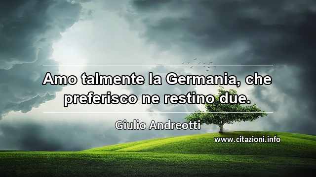 “Amo talmente la Germania, che preferisco ne restino due.”