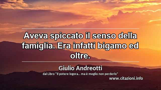 “Aveva spiccato il senso della famiglia. Era infatti bigamo ed oltre.”