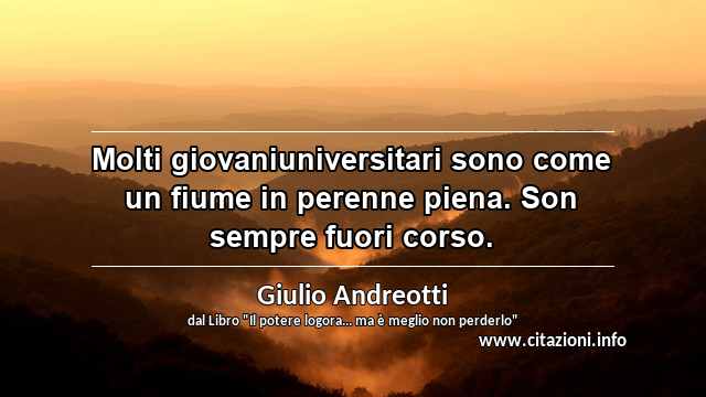 “Molti giovaniuniversitari sono come un fiume in perenne piena. Son sempre fuori corso.”