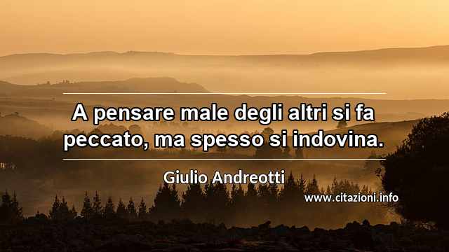 “A pensare male degli altri si fa peccato, ma spesso si indovina.”