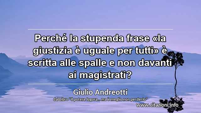 “Perché la stupenda frase «la giustizia è uguale per tutti» è scritta alle spalle e non davanti ai magistrati?”