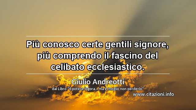 “Più conosco certe gentili signore, più comprendo il fascino del celibato ecclesiastico.”