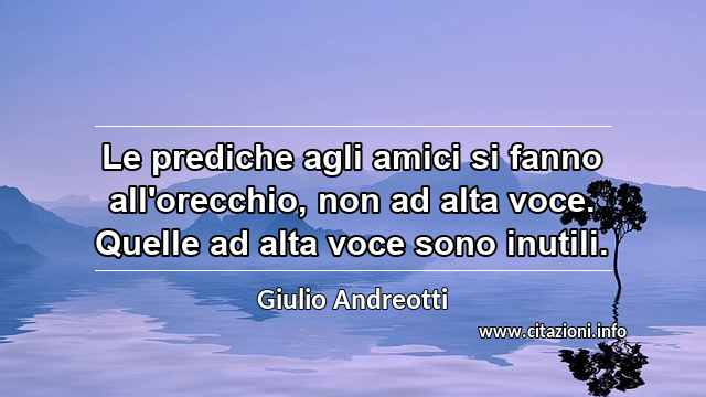 “Le prediche agli amici si fanno all'orecchio, non ad alta voce. Quelle ad alta voce sono inutili.”