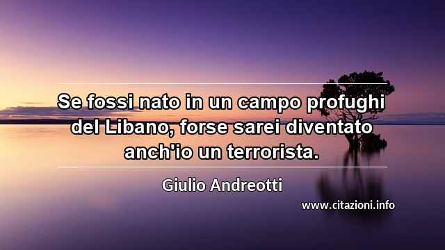 “Se fossi nato in un campo profughi del Libano, forse sarei diventato anch'io un terrorista.”