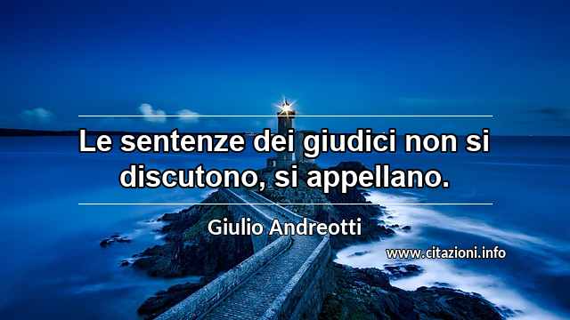 “Le sentenze dei giudici non si discutono, si appellano.”