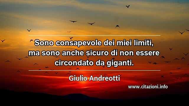 “Sono consapevole dei miei limiti, ma sono anche sicuro di non essere circondato da giganti.”