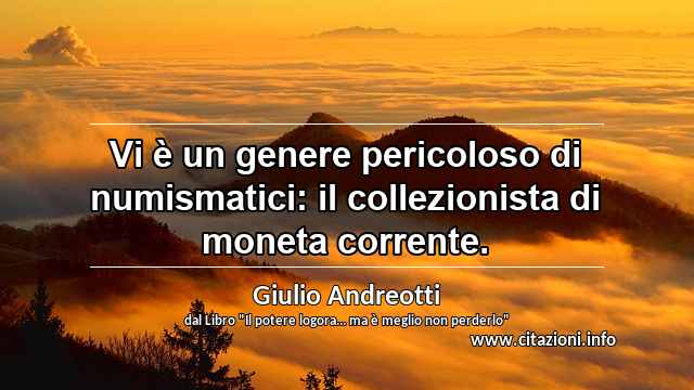 “Vi è un genere pericoloso di numismatici: il collezionista di moneta corrente.”