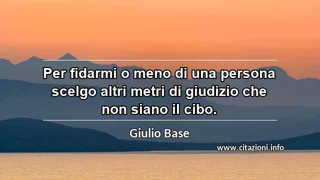 “Per fidarmi o meno di una persona scelgo altri metri di giudizio che non siano il cibo.”