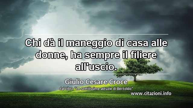 “Chi dà il maneggio di casa alle donne, ha sempre il filiere all'uscio.”