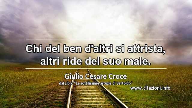 “Chi del ben d'altri si attrista, altri ride del suo male.”