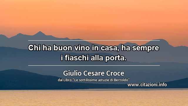 “Chi ha buon vino in casa, ha sempre i fiaschi alla porta.”