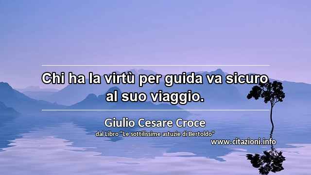 “Chi ha la virtù per guida va sicuro al suo viaggio.”