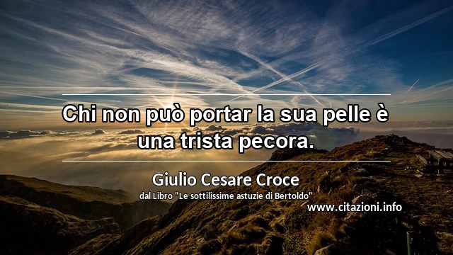“Chi non può portar la sua pelle è una trista pecora.”