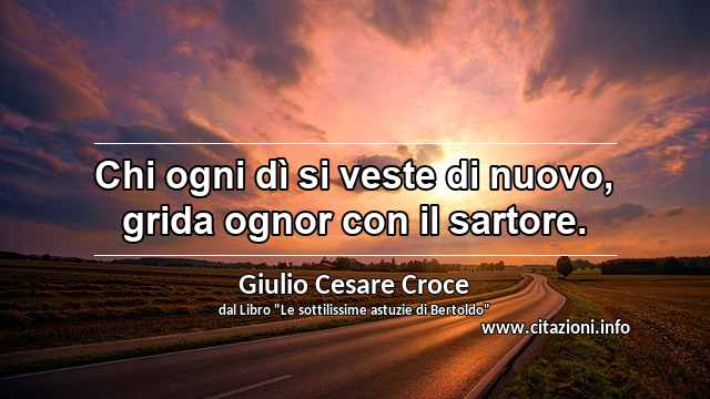 “Chi ogni dì si veste di nuovo, grida ognor con il sartore.”