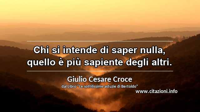 “Chi si intende di saper nulla, quello è più sapiente degli altri.”