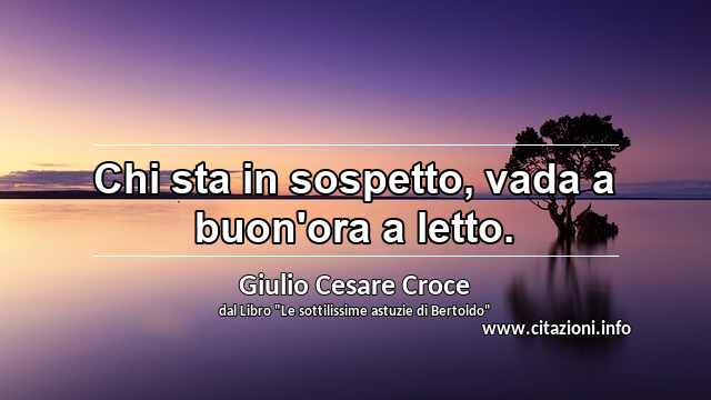 “Chi sta in sospetto, vada a buon'ora a letto.”