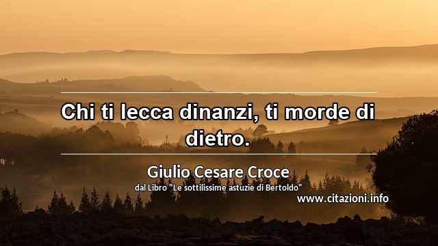 “Chi ti lecca dinanzi, ti morde di dietro.”