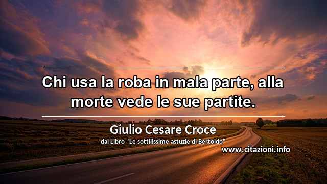 “Chi usa la roba in mala parte, alla morte vede le sue partite.”