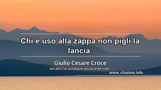 “Chi è uso alla zappa non pigli la lancia.”