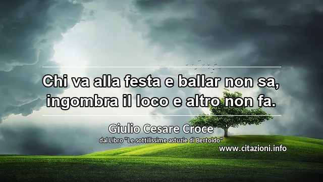 “Chi va alla festa e ballar non sa, ingombra il loco e altro non fa.”