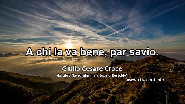 “A chi la va bene, par savio.”